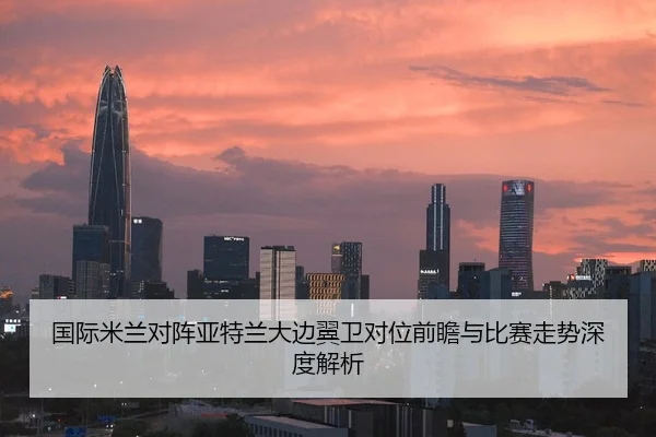 国际米兰对阵亚特兰大边翼卫对位前瞻与比赛走势深度解析