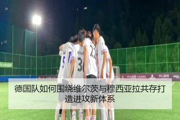 德国队如何围绕维尔茨与穆西亚拉共存打造进攻新体系