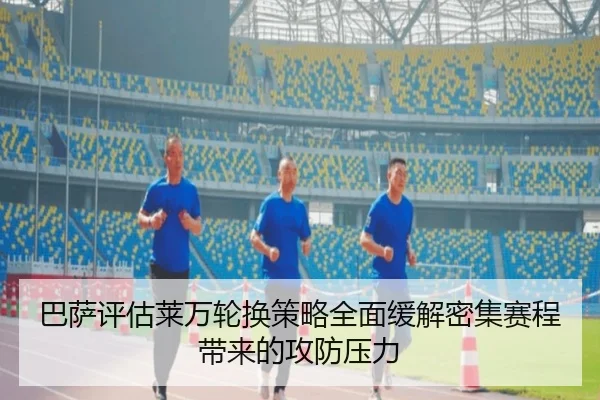 巴萨评估莱万轮换策略全面缓解密集赛程带来的攻防压力