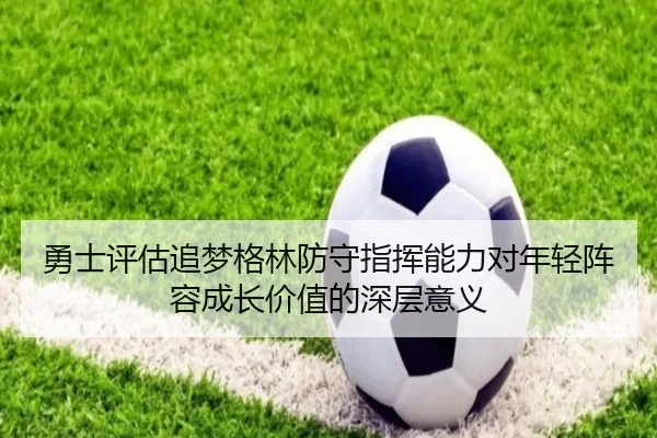 勇士评估追梦格林防守指挥能力对年轻阵容成长价值的深层意义