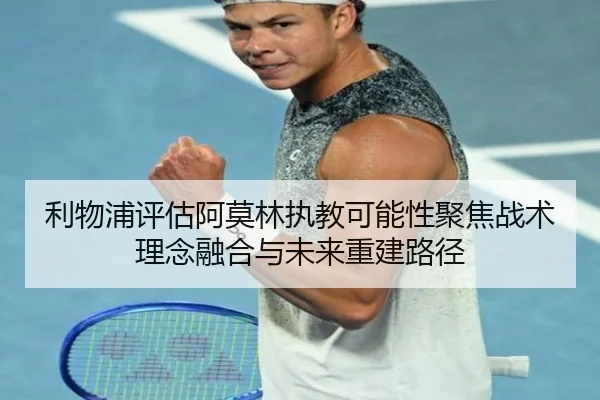 利物浦评估阿莫林执教可能性聚焦战术理念融合与未来重建路径