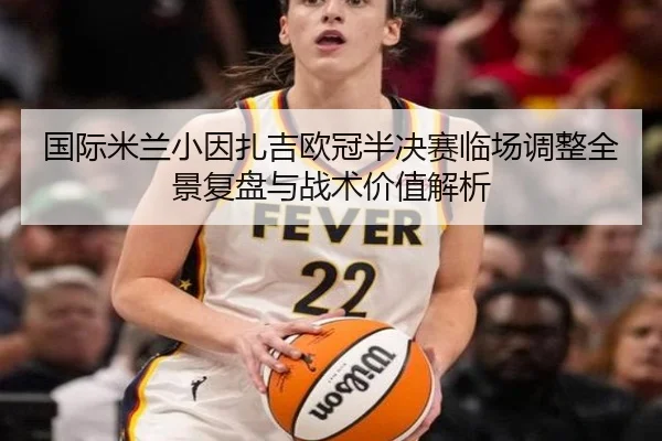 国际米兰小因扎吉欧冠半决赛临场调整全景复盘与战术价值解析