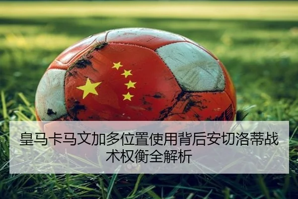 皇马卡马文加多位置使用背后安切洛蒂战术权衡全解析
