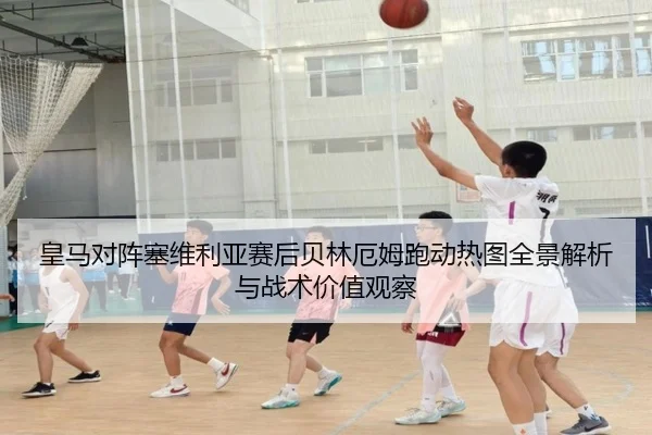 皇马对阵塞维利亚赛后贝林厄姆跑动热图全景解析与战术价值观察