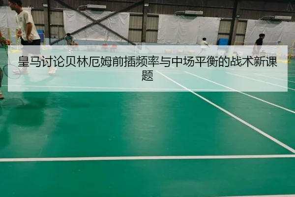 皇马讨论贝林厄姆前插频率与中场平衡的战术新课题