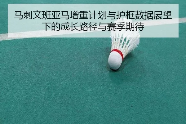 马刺文班亚马增重计划与护框数据展望下的成长路径与赛季期待