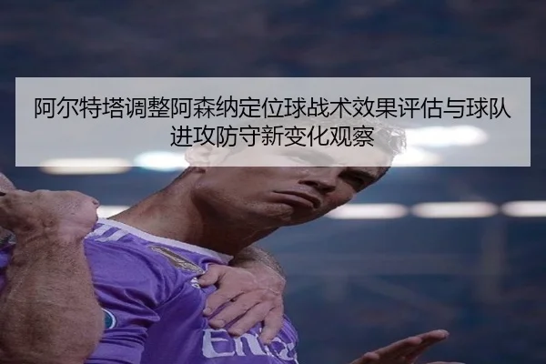 阿尔特塔调整阿森纳定位球战术效果评估与球队进攻防守新变化观察