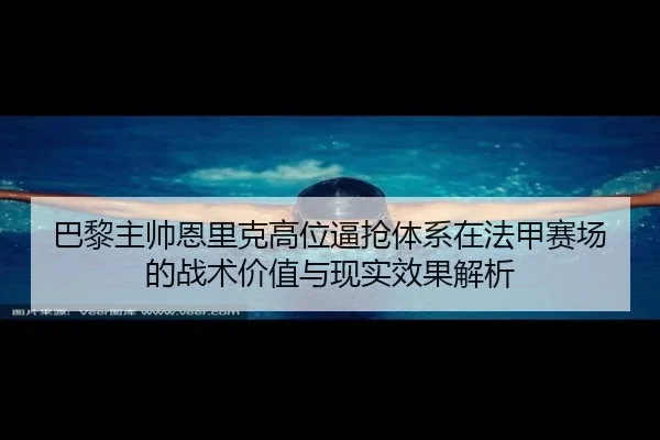 巴黎主帅恩里克高位逼抢体系在法甲赛场的战术价值与现实效果解析
