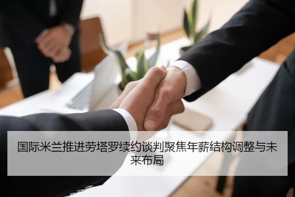 国际米兰推进劳塔罗续约谈判聚焦年薪结构调整与未来布局