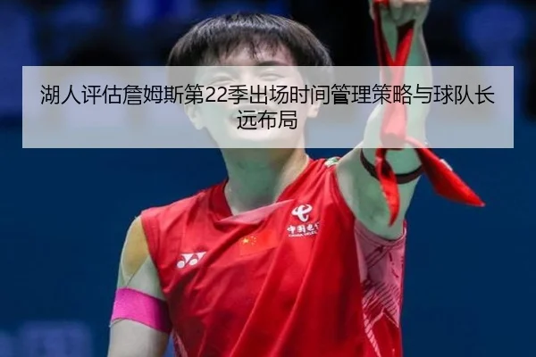湖人评估詹姆斯第22季出场时间管理策略与球队长远布局