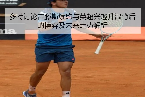 多特讨论吉滕斯续约与英超兴趣升温背后的博弈及未来走势解析