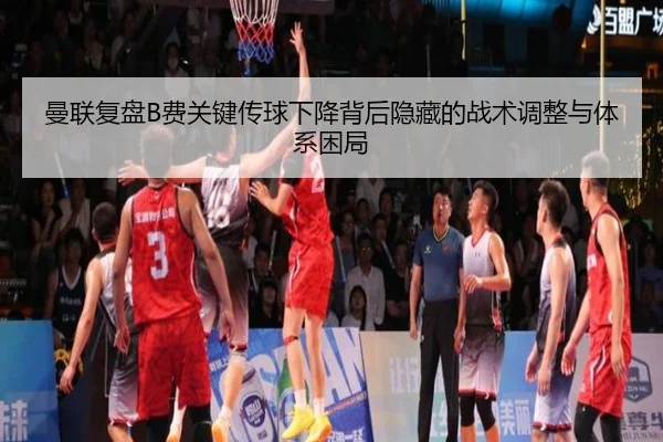 曼联复盘B费关键传球下降背后隐藏的战术调整与体系困局