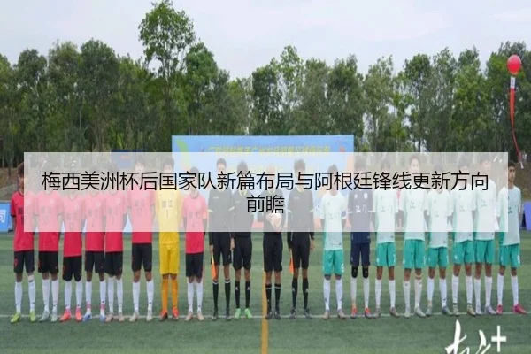 梅西美洲杯后国家队新篇布局与阿根廷锋线更新方向前瞻