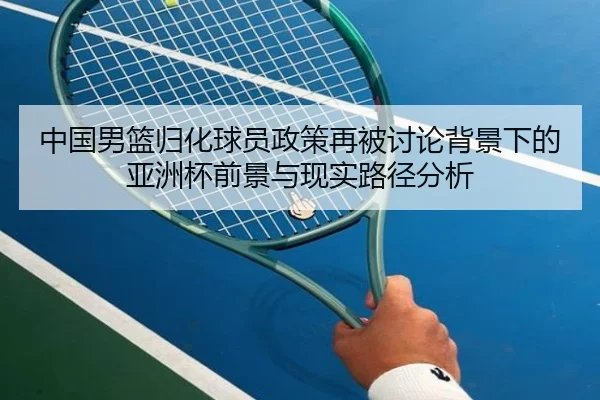 中国男篮归化球员政策再被讨论背景下的亚洲杯前景与现实路径分析