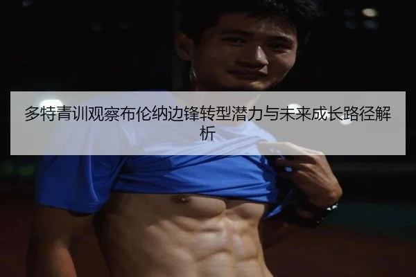 多特青训观察布伦纳边锋转型潜力与未来成长路径解析