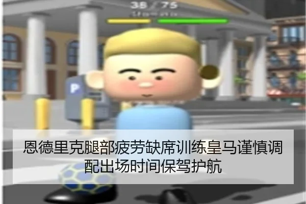 恩德里克腿部疲劳缺席训练皇马谨慎调配出场时间保驾护航