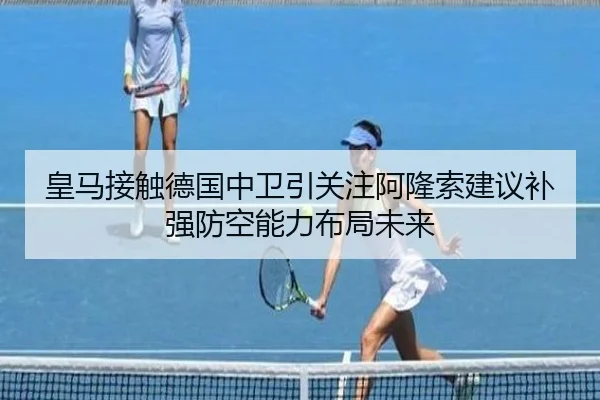 皇马接触德国中卫引关注阿隆索建议补强防空能力布局未来
